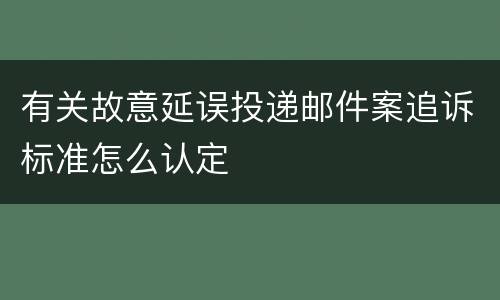 有关故意延误投递邮件案追诉标准怎么认定