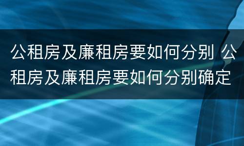 公租房及廉租房要如何分别 公租房及廉租房要如何分别确定