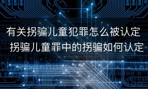 有关拐骗儿童犯罪怎么被认定 拐骗儿童罪中的拐骗如何认定