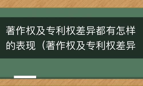 著作权及专利权差异都有怎样的表现（著作权及专利权差异都有怎样的表现呢）