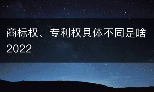 商标权、专利权具体不同是啥2022