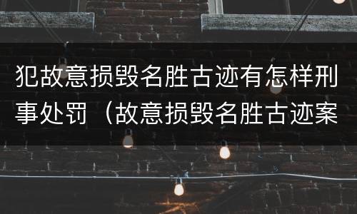 犯故意损毁名胜古迹有怎样刑事处罚（故意损毁名胜古迹案）