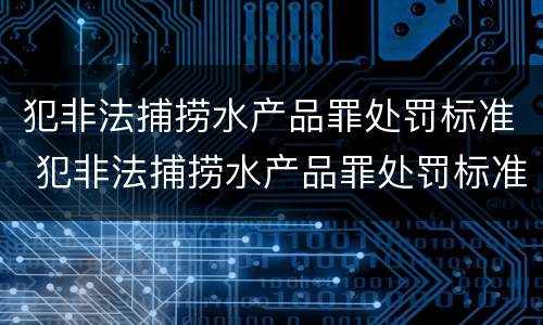 犯非法捕捞水产品罪处罚标准 犯非法捕捞水产品罪处罚标准最新