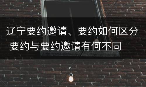 辽宁要约邀请、要约如何区分 要约与要约邀请有何不同