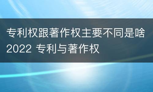 专利权跟著作权主要不同是啥2022 专利与著作权