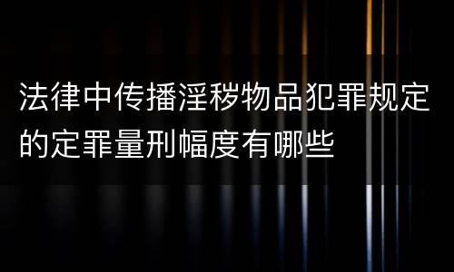 法律中传播淫秽物品犯罪规定的定罪量刑幅度有哪些