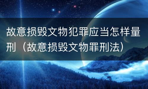 故意损毁文物犯罪应当怎样量刑（故意损毁文物罪刑法）