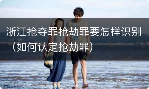 浙江抢夺罪抢劫罪要怎样识别（如何认定抢劫罪）