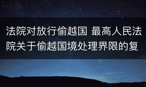 法院对放行偷越国 最高人民法院关于偷越国境处理界限的复函