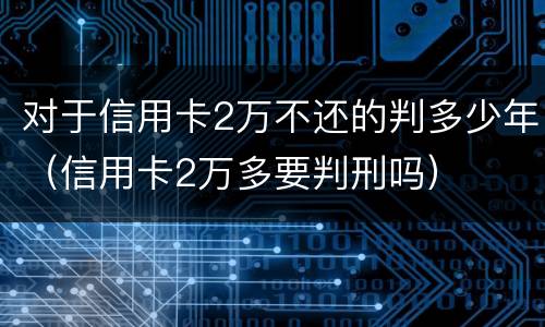 对于信用卡2万不还的判多少年（信用卡2万多要判刑吗）