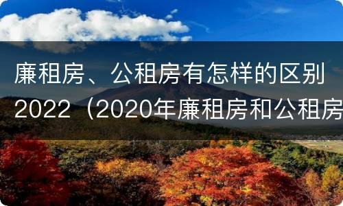 廉租房、公租房有怎样的区别2022（2020年廉租房和公租房的区别）