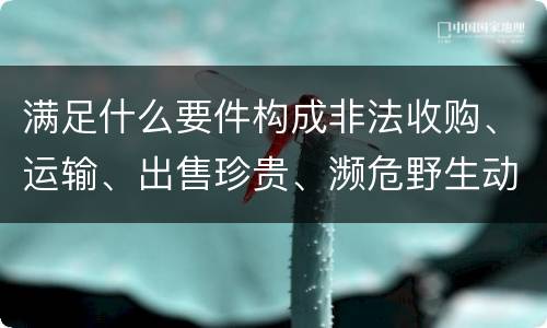 满足什么要件构成非法收购、运输、出售珍贵、濒危野生动物、珍贵、濒危野生动物制品罪