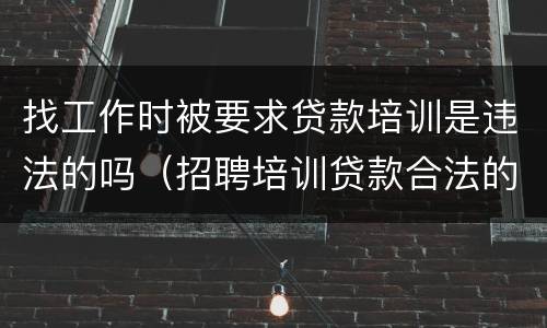 找工作时被要求贷款培训是违法的吗（招聘培训贷款合法的吗）