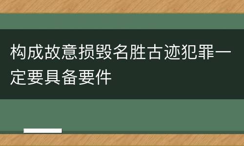 构成故意损毁名胜古迹犯罪一定要具备要件