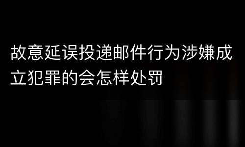 故意延误投递邮件行为涉嫌成立犯罪的会怎样处罚