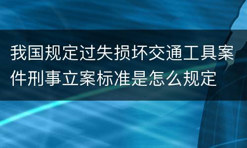 我国规定过失损坏交通工具案件刑事立案标准是怎么规定