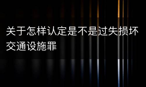 关于怎样认定是不是过失损坏交通设施罪