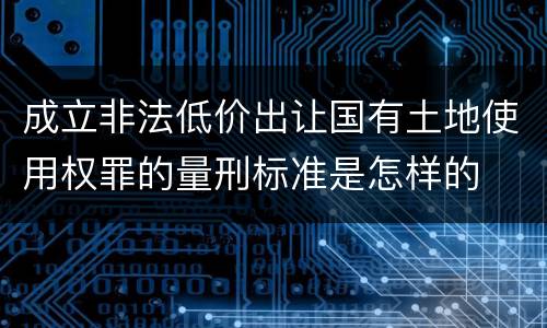 成立非法低价出让国有土地使用权罪的量刑标准是怎样的