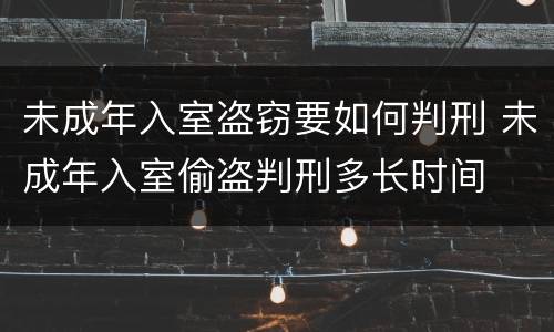 未成年入室盗窃要如何判刑 未成年入室偷盗判刑多长时间