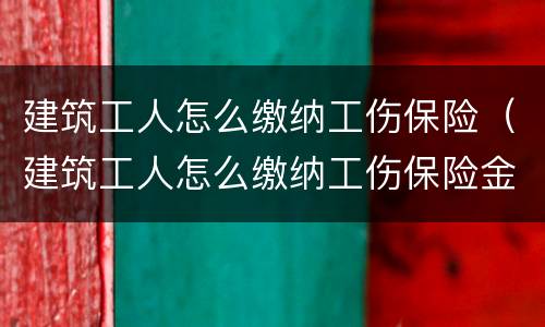 建筑工人怎么缴纳工伤保险（建筑工人怎么缴纳工伤保险金）