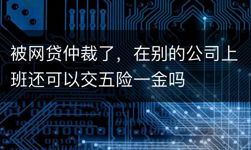 被网贷仲裁了，在别的公司上班还可以交五险一金吗