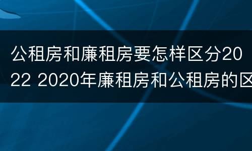 公租房和廉租房要怎样区分2022 2020年廉租房和公租房的区别