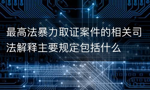 最高法暴力取证案件的相关司法解释主要规定包括什么