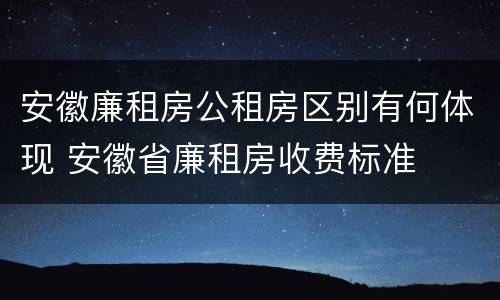 安徽廉租房公租房区别有何体现 安徽省廉租房收费标准