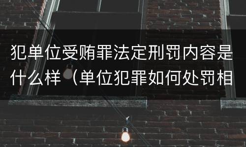 犯单位受贿罪法定刑罚内容是什么样（单位犯罪如何处罚相关责任人）