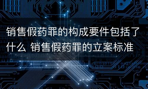 销售假药罪的构成要件包括了什么 销售假药罪的立案标准