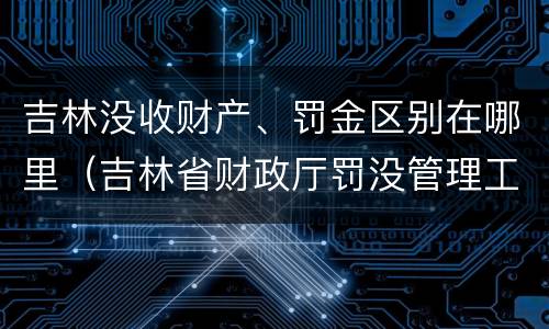 吉林没收财产、罚金区别在哪里（吉林省财政厅罚没管理工作办公室）