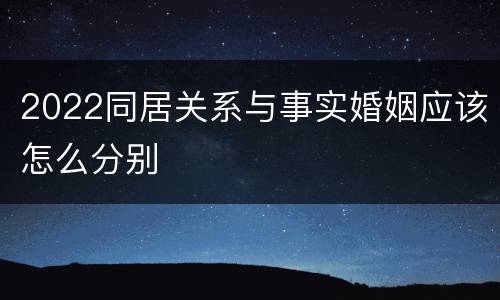 2022同居关系与事实婚姻应该怎么分别