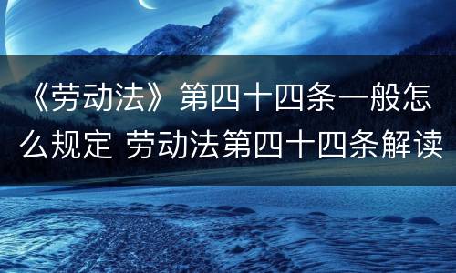 《劳动法》第四十四条一般怎么规定 劳动法第四十四条解读