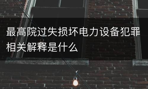 最高院过失损坏电力设备犯罪相关解释是什么