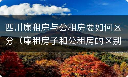 四川廉租房与公租房要如何区分（廉租房子和公租房的区别）