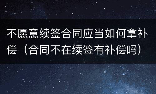 不愿意续签合同应当如何拿补偿（合同不在续签有补偿吗）