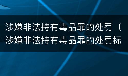 涉嫌非法持有毒品罪的处罚（涉嫌非法持有毒品罪的处罚标准）