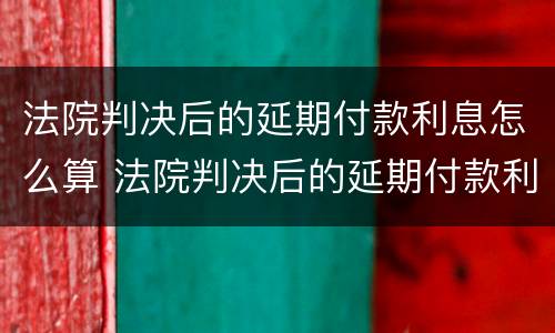 法院判决后的延期付款利息怎么算 法院判决后的延期付款利息怎么算的