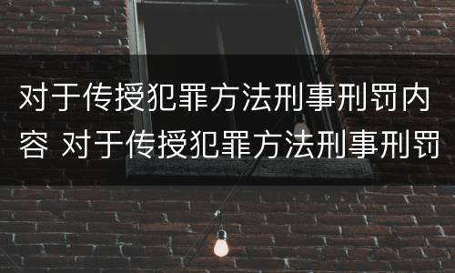 对于传授犯罪方法刑事刑罚内容 对于传授犯罪方法刑事刑罚内容错误的是