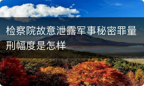 检察院故意泄露军事秘密罪量刑幅度是怎样