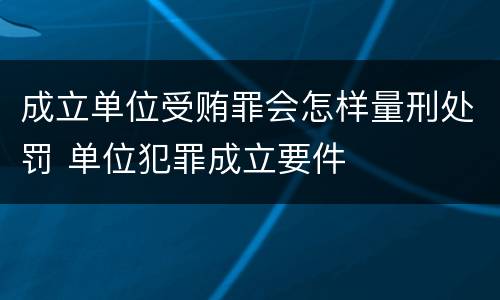 成立单位受贿罪会怎样量刑处罚 单位犯罪成立要件