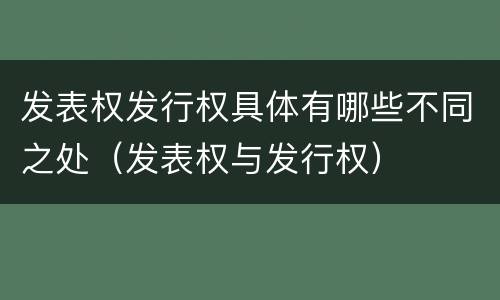 发表权发行权具体有哪些不同之处（发表权与发行权）