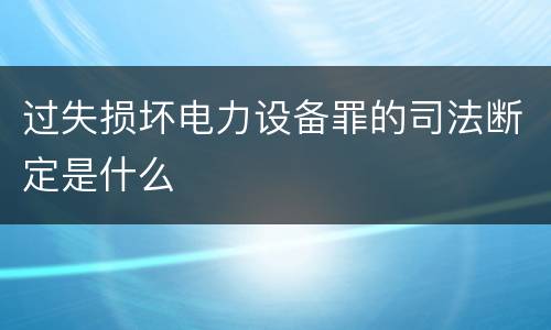 过失损坏电力设备罪的司法断定是什么