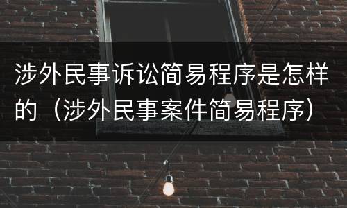 涉外民事诉讼简易程序是怎样的（涉外民事案件简易程序）