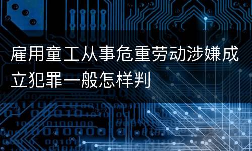 雇用童工从事危重劳动涉嫌成立犯罪一般怎样判