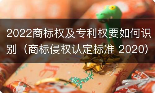 2022商标权及专利权要如何识别（商标侵权认定标准 2020）