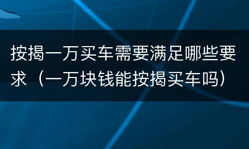 按揭一万买车需要满足哪些要求（一万块钱能按揭买车吗）