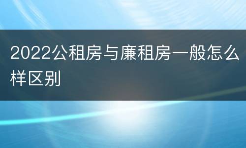 2022公租房与廉租房一般怎么样区别