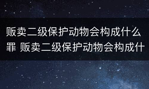 贩卖二级保护动物会构成什么罪 贩卖二级保护动物会构成什么罪行