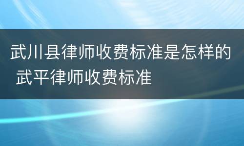 武川县律师收费标准是怎样的 武平律师收费标准